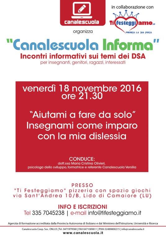 "Canalescuola Informa” Incontro informativo GRATUITO sui temi della dislessia, DSA, BES e metodo di studio per insegnanti, genitori, ragazzi, interessati venerdì 18 novembre 2016 ore 21.30 PRESSO pizzeria "TI FESTEGGIAMO" VIA Sant'Andrea 10/b Lido di Camaiore (LU) INFO E ISCRIZIONI Tel 335 7045238 | e-mail info@tifesteggiamo.it  info@canalescuola.it